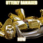 c3po broken | UTTERLY BANJAXED; NOW | image tagged in c3po broken | made w/ Imgflip meme maker