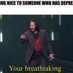 Keanu Reeves Breathtaking | ME BEING NICE TO SOMEONE WHO HAS DEPRESSION; Your breathtaking | image tagged in keanu reeves breathtaking | made w/ Imgflip meme maker