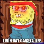 Gansta Spongbob | LIVIN DAT GANSTA LIFE | image tagged in gansta spongbob | made w/ Imgflip meme maker