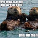 Otter Couple | BABE THEY'RE GONNA TAKE OUR PICTURE, QUICK GIVE ME A KISS. uhh, NO thank you! | image tagged in otter couple | made w/ Imgflip meme maker