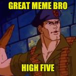 GI JOE Bro Five For Good Memes | GREAT MEME BRO; HIGH FIVE | image tagged in gijoe high five,gi joe,high five,upvote,drstrangmeme | made w/ Imgflip meme maker