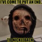 No More Nickleback | I'VE COME TO PUT AN END... TO  NICKLEBACK | image tagged in ominous the eyeless,funny,nickleback,memes,dark humor,dark | made w/ Imgflip meme maker