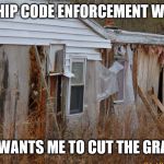 Code Enforcement | TOWNSHIP CODE ENFORCEMENT WAS HERE; HE WANTS ME TO CUT THE GRASS | image tagged in code enforcement | made w/ Imgflip meme maker