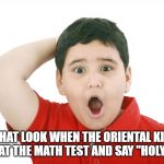 surprised kid | THAT LOOK WHEN THE ORIENTAL KID LOOKS AT THE MATH TEST AND SAY "HOLY CRAP." | image tagged in surprised kid | made w/ Imgflip meme maker