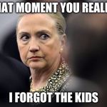 upset hillary | THAT MOMENT YOU REALIZE; I FORGOT THE KIDS | image tagged in upset hillary | made w/ Imgflip meme maker