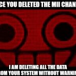 Creepy Mii | SINCE YOU DELETED THE MII CHANNEL, I AM DELETING ALL THE DATA FROM YOUR SYSTEM WITHOUT WARNING | image tagged in creepy mii | made w/ Imgflip meme maker