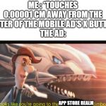 Looks like you're going to the, Jimbo | ME : *TOUCHES 0,00001 CM AWAY FROM THE CENTER OF THE MOBILE AD'S X BUTTON*
THE AD:; APP STORE REALM | image tagged in looks like you're going to the jimbo | made w/ Imgflip meme maker