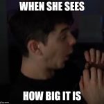 Shocked Face | WHEN SHE SEES; HOW BIG IT IS | image tagged in shocked face | made w/ Imgflip meme maker