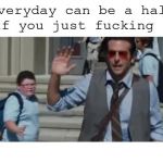 Everyday Can Be A Half Day | image tagged in everyday can be a half day | made w/ Imgflip meme maker