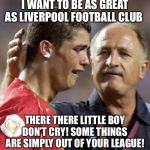 Sad Ronaldo | I WANT TO BE AS GREAT AS LIVERPOOL FOOTBALL CLUB; THERE THERE LITTLE BOY DON’T CRY! SOME THINGS ARE SIMPLY OUT OF YOUR LEAGUE! | image tagged in sad ronaldo | made w/ Imgflip meme maker