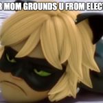 upset cat noir | WHEN UR MOM GROUNDS U FROM ELECTRONICS | image tagged in upset cat noir | made w/ Imgflip meme maker