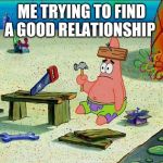 Patrick  | ME TRYING TO FIND A GOOD RELATIONSHIP | image tagged in patrick | made w/ Imgflip meme maker