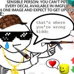 What am I doing with my life | SENSIBLE PERSON: YOU CAN'T PUT EVERY DECAL AVAILABLE IN IMGFLIP ON ONE IMAGE AND EXPECT TO GET UPVOTES:; ME: | image tagged in that's where you're wrong kiddo | made w/ Imgflip meme maker