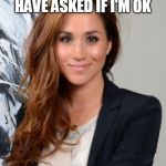 Meghan Markle | NOT MANY PEOPLE HAVE ASKED IF I'M OK; SAID THE QUEEN NEVER | image tagged in meghan markle | made w/ Imgflip meme maker