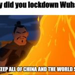 mulan all of china | Why did you lockdown Wuhan? TO KEEP ALL OF CHINA AND THE WORLD SAFE | image tagged in mulan all of china | made w/ Imgflip meme maker