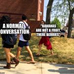 uh oh | "BANANAS ARE NOT FRUIT, THEIR BERRIES"; A NORMAL CONVERSATION | image tagged in uh oh | made w/ Imgflip meme maker