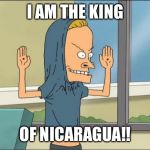 Beavis Cornholio | I AM THE KING; OF NICARAGUA!! | image tagged in beavis cornholio | made w/ Imgflip meme maker
