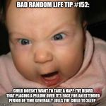 Crazy Mean Baby | BAD RANDOM LIFE TIP #152:; CHILD DOESN'T WANT TO TAKE A NAP? I'VE HEARD THAT PLACING A PILLOW OVER IT'S FACE FOR AN EXTENDED PERIOD OF TIME GENERALLY LULLS THE CHILD TO SLEEP. | image tagged in crazy mean baby | made w/ Imgflip meme maker