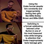 'Nuff said | Using the Drake format despite him constantly and inappropriately texting teen girls like Millie Bobby Brown and Billie Eilish; Switching to a format celebrating beloved LeVar Burton in one of his most treasured roles while bringing to attention that Drake inappropriately texts teenage girls | image tagged in levar burton not drake,memes | made w/ Imgflip meme maker