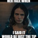 Her face when | HER FACE WHEN; I SAID IT WOULD BE JUST THE TIP | image tagged in her face when | made w/ Imgflip meme maker