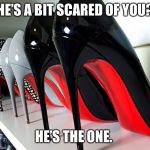 Shoes | HE’S A BIT SCARED OF YOU? HE’S THE ONE. | image tagged in shoes | made w/ Imgflip meme maker
