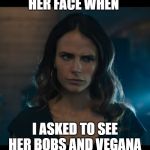 Her face when | HER FACE WHEN; I ASKED TO SEE HER BOBS AND VEGANA | image tagged in her face when | made w/ Imgflip meme maker