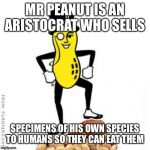 mr peanut | MR PEANUT IS AN ARISTOCRAT WHO SELLS; SPECIMENS OF HIS OWN SPECIES TO HUMANS SO THEY CAN EAT THEM | image tagged in mr peanut | made w/ Imgflip meme maker
