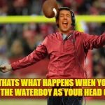 Im Gonna Coach Some Football | THATS WHAT HAPPENS WHEN YOU HAVE THE WATERBOY AS YOUR HEAD COACH | image tagged in waterboy head coach,lets throw the ball with a 10 point lead and 6 min left in the game,der errr,were only avg 5 yds a rush | made w/ Imgflip meme maker