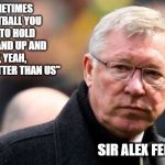 Sir Alex Ferguson | "SOMETIMES IN FOOTBALL YOU HAVE TO HOLD YOUR HAND UP AND SAY, YEAH, THEY’RE BETTER THAN US"; SIR ALEX FERGUSON | image tagged in sir alex ferguson | made w/ Imgflip meme maker