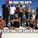 Me and the Boys | ME AND THE BOYS; NOT PLAYING THE SUPER BOWL | image tagged in me and the boys | made w/ Imgflip meme maker