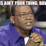 randy jackson | THIS AIN'T YOUR THING, DAWG. | image tagged in randy jackson | made w/ Imgflip meme maker