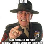 Marine Drill Sargeant | UTAH! HAVE YOU EATEN ALL YOUR HORSES? THEN NO SNOW DAY FOR YOU!!! | image tagged in marine drill sargeant | made w/ Imgflip meme maker