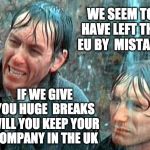 Brexit by Mistake | WE SEEM TO HAVE LEFT THE EU BY  MISTAKE; IF WE GIVE YOU HUGE  BREAKS WILL YOU KEEP YOUR COMPANY IN THE UK | image tagged in brexit,eu | made w/ Imgflip meme maker