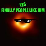 Black Hole First Pic | YES; FINALLY PEOPLE LIKE HIM | image tagged in black hole first pic | made w/ Imgflip meme maker
