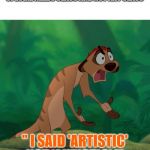 Timon exasperated | WHEN YOU GET PUT IN THE SPECIAL NEEDS CLASS AND NOT ART CLASS; " I SAID 'ARTISTIC' NOT 'AUTISTIC' !" | image tagged in timon exasperated | made w/ Imgflip meme maker