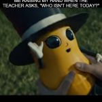 Sometimes you just feel a little nutty | ME RAISING MY HAND WHEN THE TEACHER ASKS, "WHO ISN'T HERE TODAY?" | image tagged in baby peanut vibes | made w/ Imgflip meme maker