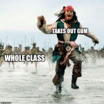 Captain Jack Sparrow | TAKES OUT GUM WHOLE CLASS | image tagged in captain jack sparrow | made w/ Imgflip meme maker