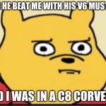 Disturbed Pooh | THEN HE BEAT ME WITH HIS V6 MUSTANG; AND I WAS IN A C8 CORVETTE | image tagged in disturbed pooh | made w/ Imgflip meme maker