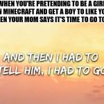 Then I had to tell him | WHEN YOU'RE PRETENDING TO BE A GIRL ON MINECRAFT AND GET A BOY TO LIKE YOU BUT THEN YOUR MOM SAYS IT'S TIME TO GO TO SLEEP | image tagged in then i had to tell him | made w/ Imgflip meme maker