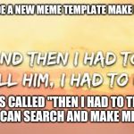 Then I had to tell him | GUYS I MADE A NEW MEME TEMPLATE MAKE IT POPULAR; IT'S CALLED "THEN I HAD TO TELL HIM" YOU CAN SEARCH AND MAKE MEMES OF IT | image tagged in then i had to tell him | made w/ Imgflip meme maker