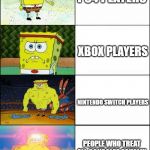 Upgraded strong spongebob | PS4 PLAYERS; XBOX PLAYERS; NINTENDO SWITCH PLAYERS; PEOPLE WHO TREAT ALL CONSOLES EQUALLY | image tagged in upgraded strong spongebob | made w/ Imgflip meme maker