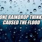 raindrops | NO ONE RAINDROP THINKS IT 
CAUSED THE FLOOD | image tagged in raindrops | made w/ Imgflip meme maker