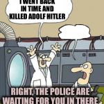 Flusher | I WENT BACK IN TIME AND KILLED ADOLF HITLER; RIGHT, THE POLICE ARE WAITING FOR YOU IN THERE | image tagged in flusher | made w/ Imgflip meme maker