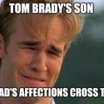 james van der beek crying | TOM BRADY'S SON; WHEN DAD'S AFFECTIONS CROSS THE LINE. | image tagged in james van der beek crying | made w/ Imgflip meme maker