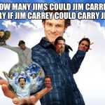 Jim Carrey Carreys MTR602 | HOW MANY JIMS COULD JIM CARREY CARRY IF JIM CARREY COULD CARRY JIMS? | image tagged in jim carrey carreys mtr602 | made w/ Imgflip meme maker