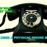 Telephone | WHEN WAS THE LAST TIME... ...YOU USED A PHYSICAL PHONE BOOK? | image tagged in telephone | made w/ Imgflip meme maker