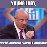 Dr. Phil | YOUNG LADY, IS THERE ANY CHANCE WE CAN "CASH" YOU IN AN ENGLISH CLASS? | image tagged in dr phil | made w/ Imgflip meme maker