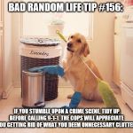 house cleaning | BAD RANDOM LIFE TIP #156:; IF YOU STUMBLE UPON A CRIME SCENE, TIDY UP BEFORE CALLING 9-1-1. THE COPS WILL APPRECIATE YOU GETTING RID OF WHAT YOU DEEM UNNECESSARY CLUTTER. | image tagged in house cleaning | made w/ Imgflip meme maker