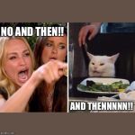 Woman yelling at cat meme | NO AND THEN!! AND THENNNNN!! | image tagged in woman yelling at cat meme | made w/ Imgflip meme maker