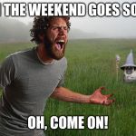 Oh come on | WHEN THE WEEKEND GOES SO FAST; OH, COME ON! | image tagged in oh come on | made w/ Imgflip meme maker